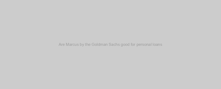Are Marcus by the Goldman Sachs good for personal loans?